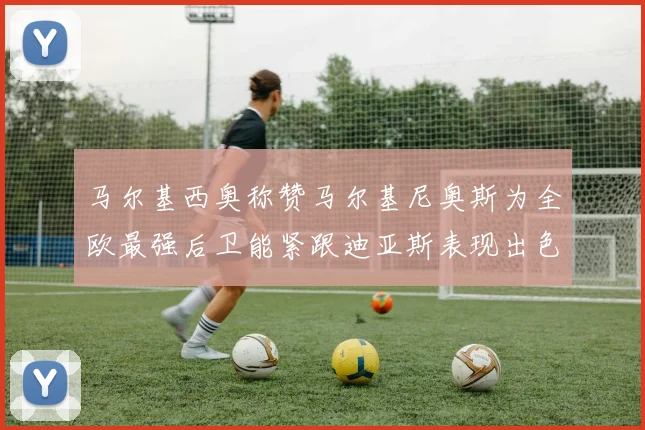 马尔基西奥称赞马尔基尼奥斯为全欧最强后卫能紧跟迪亚斯表现出色