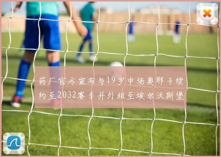 药厂官方宣布与19岁中场奥耶卡续约至2032赛季并外租至埃尔沃斯堡