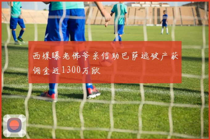 西媒曝老佛爷亲信助巴萨逃破产获佣金近1300万欧