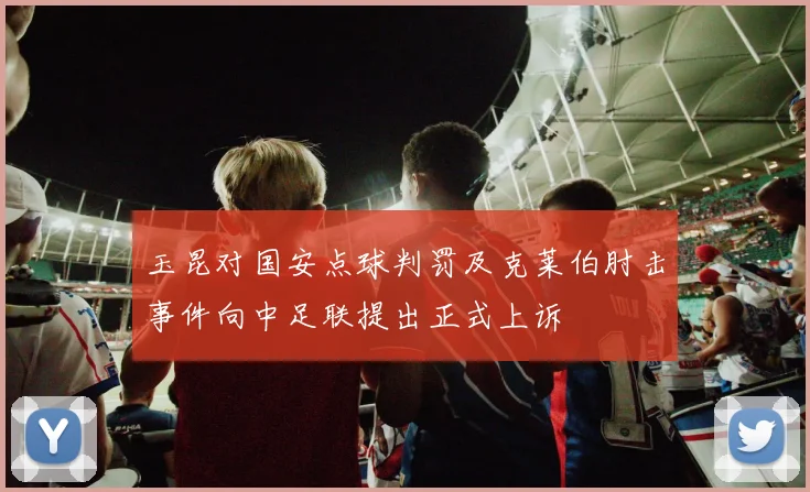 玉昆对国安点球判罚及克莱伯肘击事件向中足联提出正式上诉