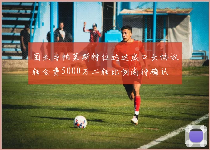 国米与帕莱斯特拉达达成口头协议转会费5000万二转比例尚待确认