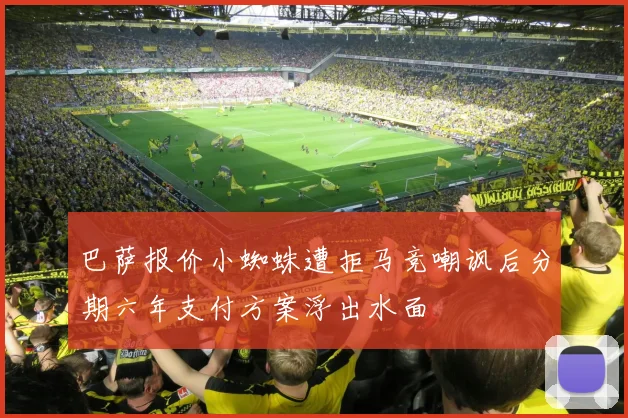 巴萨报价小蜘蛛遭拒马竞嘲讽后分期六年支付方案浮出水面
