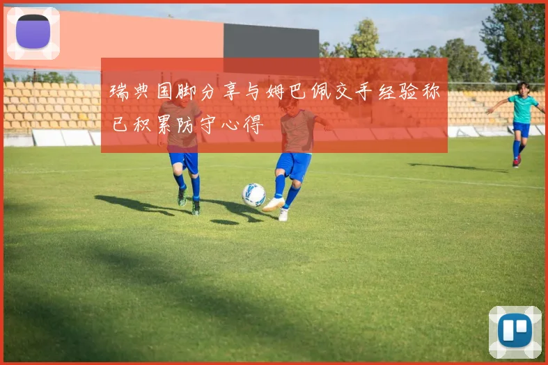 瑞典国脚分享与姆巴佩交手经验称已积累防守心得