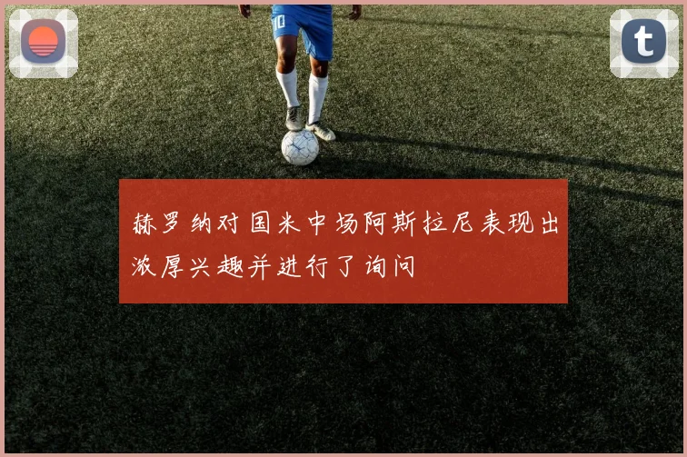 赫罗纳对国米中场阿斯拉尼表现出浓厚兴趣并进行了询问