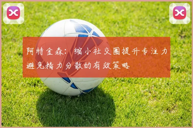 阿特金森：缩小社交圈提升专注力避免精力分散的有效策略