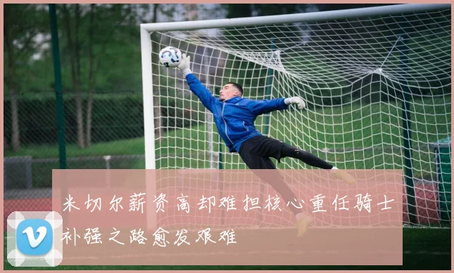 米切尔薪资高却难担核心重任骑士补强之路愈发艰难