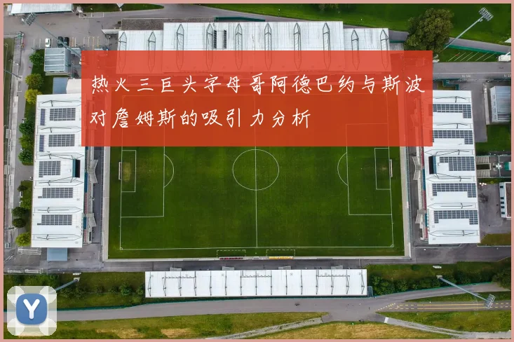 热火三巨头字母哥阿德巴约与斯波对詹姆斯的吸引力分析