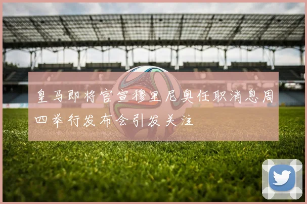 皇马即将官宣穆里尼奥任职消息周四举行发布会引发关注