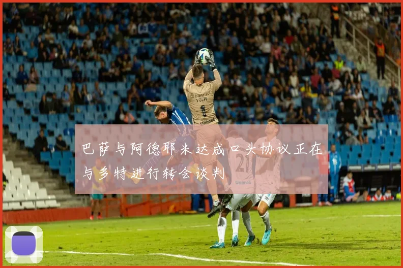 巴萨与阿德耶米达成口头协议正在与多特进行转会谈判