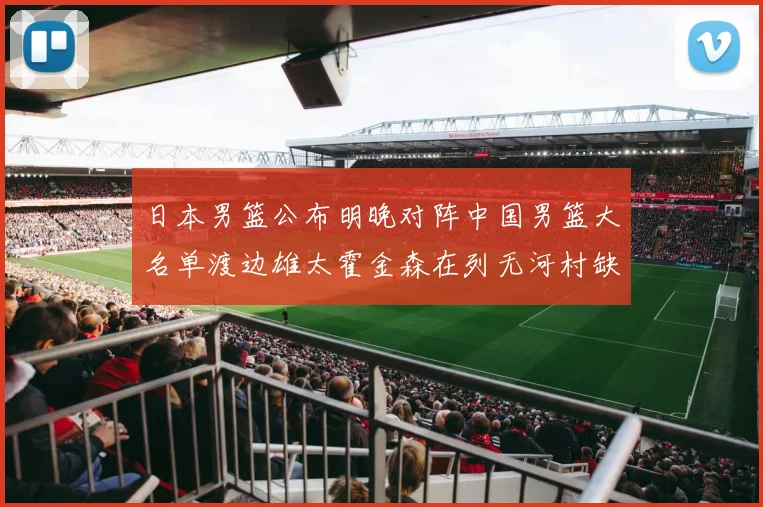 日本男篮公布明晚对阵中国男篮大名单渡边雄太霍金森在列无河村缺席