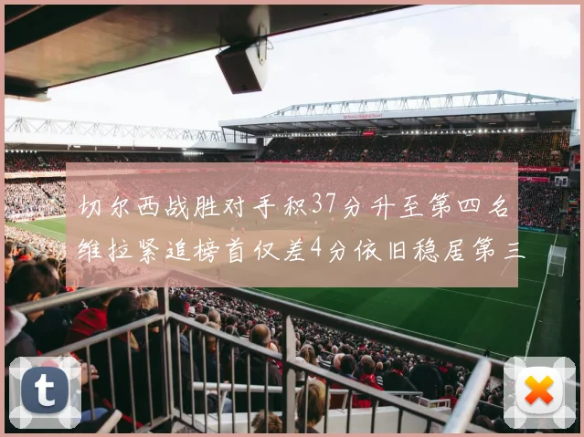 切尔西战胜对手积37分升至第四名维拉紧追榜首仅差4分依旧稳居第三