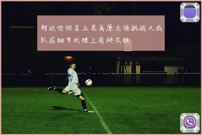郑达伦坦言玉昆高原主场挑战大我队在细节处理上有所欠缺