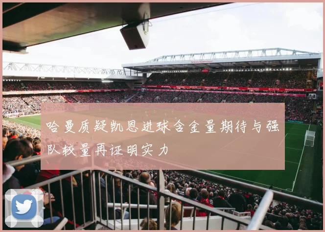 哈曼质疑凯恩进球含金量期待与强队较量再证明实力