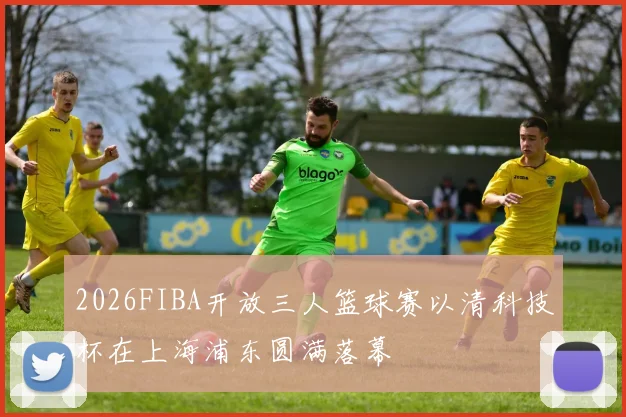 2026FIBA开放三人篮球赛以清科技杯在上海浦东圆满落幕